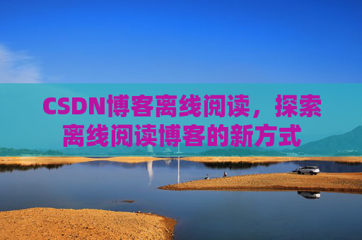 CSDN博客离线阅读，探索离线阅读博客的新方式