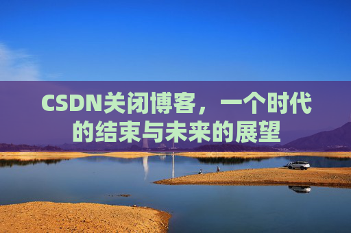 CSDN关闭博客，一个时代的结束与未来的展望